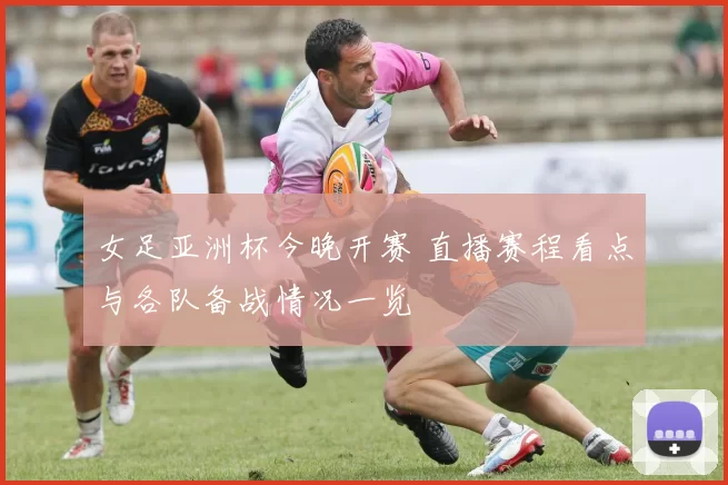 女足亚洲杯今晚开赛 直播赛程看点与各队备战情况一览