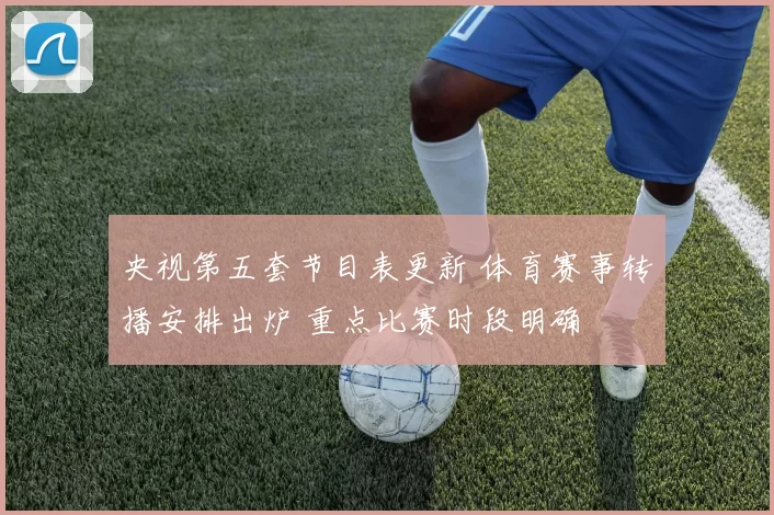 央视第五套节目表更新 体育赛事转播安排出炉 重点比赛时段明确