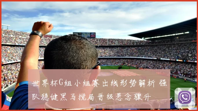 世界杯G组小组赛出线形势解析 强队稳健黑马搅局晋级悬念骤升