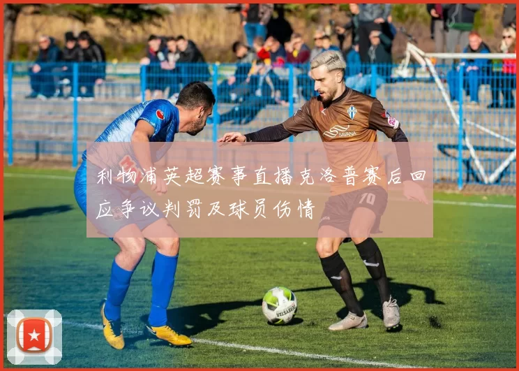 利物浦英超赛事直播克洛普赛后回应争议判罚及球员伤情