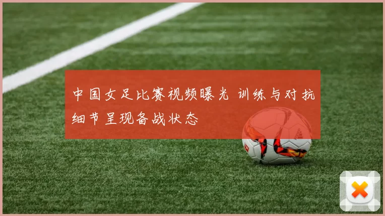 中国女足比赛视频曝光 训练与对抗细节呈现备战状态