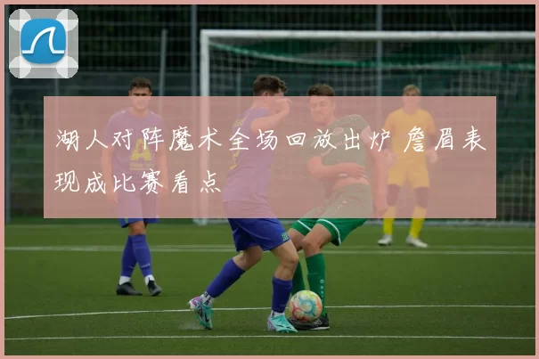 湖人对阵魔术全场回放出炉 詹眉表现成比赛看点