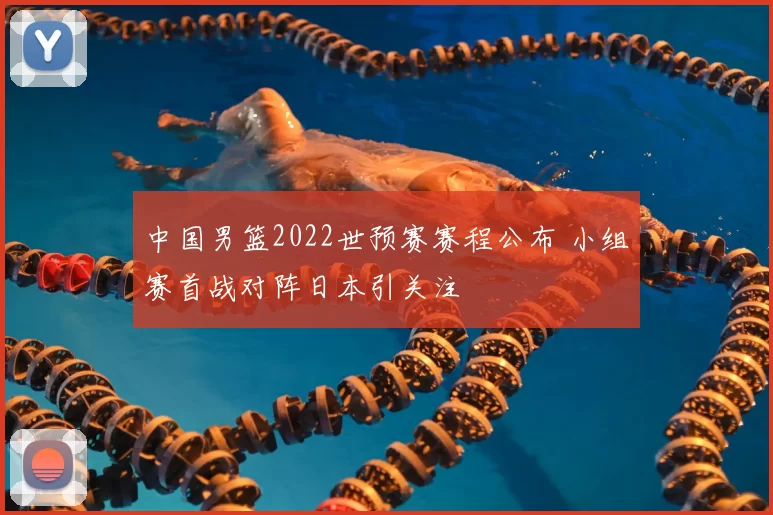 中国男篮2022世预赛赛程公布 小组赛首战对阵日本引关注