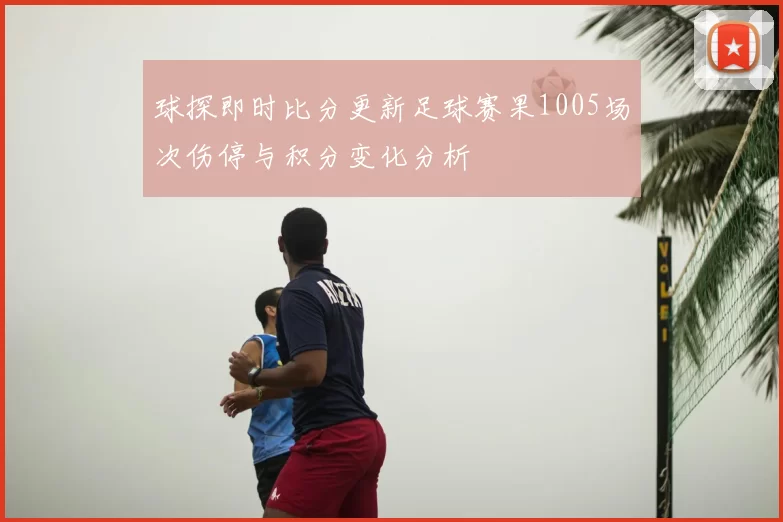 球探即时比分更新足球赛果1005场次伤停与积分变化分析