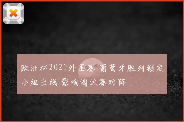 欧洲杯2021外围赛 葡萄牙胜利锁定小组出线 影响淘汰赛对阵