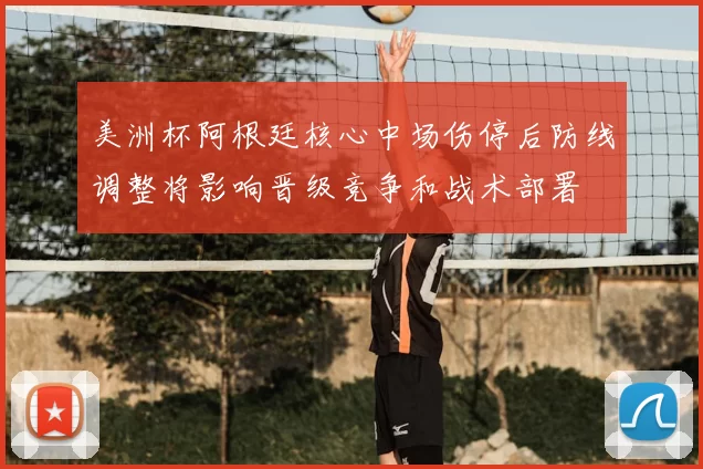 美洲杯阿根廷核心中场伤停后防线调整将影响晋级竞争和战术部署