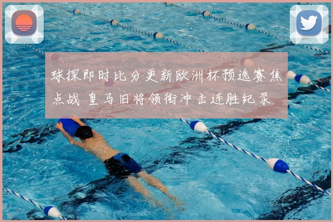 球探即时比分更新欧洲杯预选赛焦点战 皇马旧将领衔冲击连胜纪录