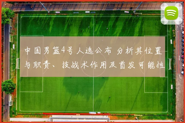中国男篮4号人选公布 分析其位置与职责、技战术作用及首发可能性