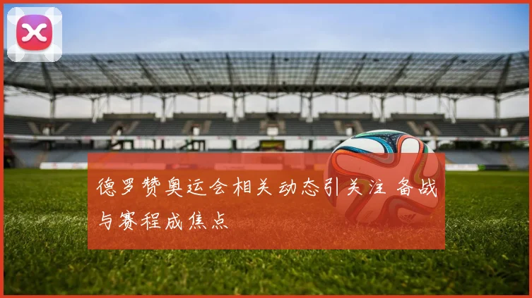 德罗赞奥运会相关动态引关注 备战与赛程成焦点