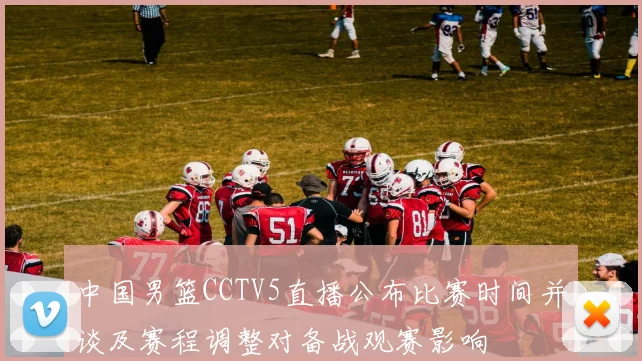 中国男篮CCTV5直播公布比赛时间并谈及赛程调整对备战观赛影响