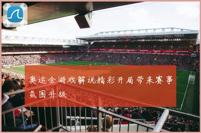 奥运会游戏解说精彩开局带来赛事氛围升级