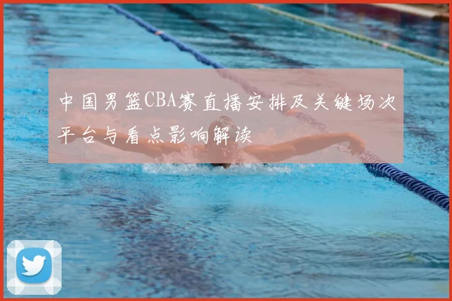 中国男篮CBA赛直播安排及关键场次平台与看点影响解读