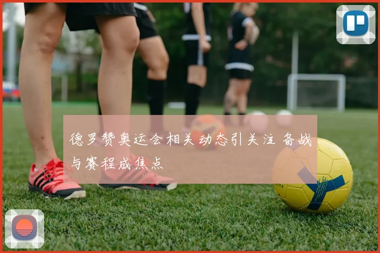 德罗赞奥运会相关动态引关注 备战与赛程成焦点