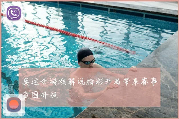 奥运会游戏解说精彩开局带来赛事氛围升级