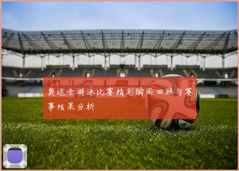 奥运会游泳比赛精彩瞬间回顾与赛事结果分析