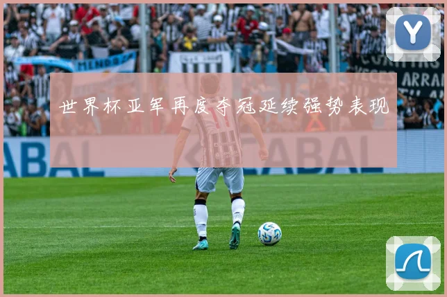 世界杯亚军再度夺冠延续强势表现