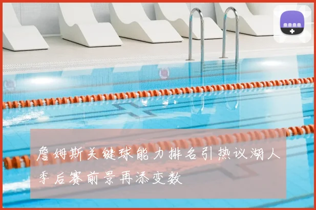 詹姆斯关键球能力排名引热议湖人季后赛前景再添变数