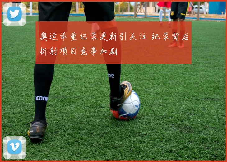 奥运举重记录更新引关注 纪录背后折射项目竞争加剧