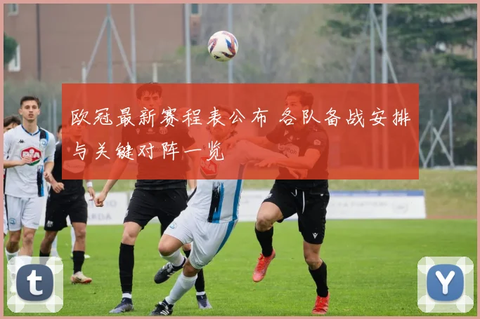 欧冠最新赛程表公布 各队备战安排与关键对阵一览