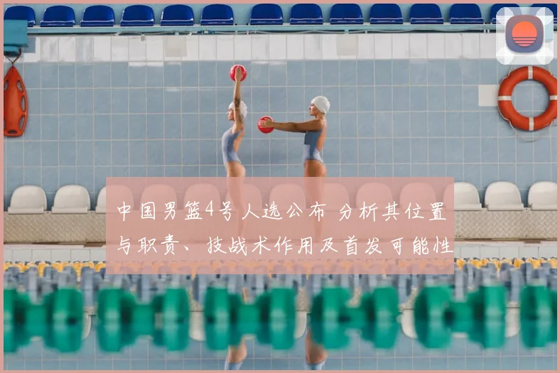 中国男篮4号人选公布 分析其位置与职责、技战术作用及首发可能性