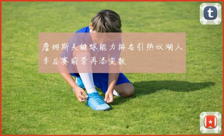 詹姆斯关键球能力排名引热议湖人季后赛前景再添变数