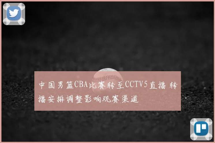 中国男篮CBA比赛转至CCTV5直播 转播安排调整影响观赛渠道