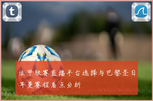 法甲联赛直播平台选择与巴黎圣日耳曼赛程看点分析