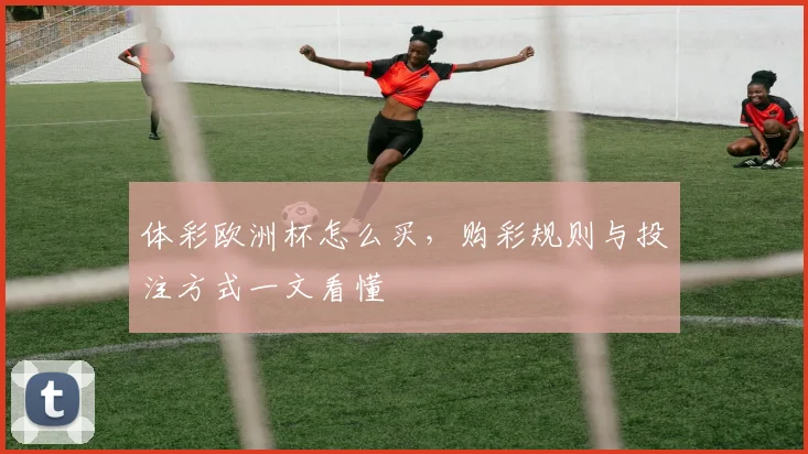 体彩欧洲杯怎么买,购彩规则与投注方式一文看懂