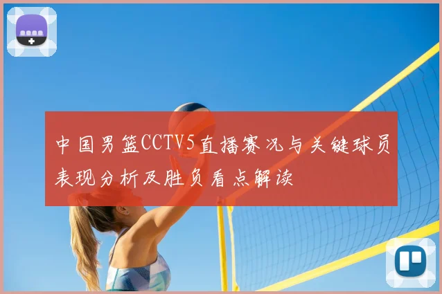 中国男篮CCTV5直播赛况与关键球员表现分析及胜负看点解读
