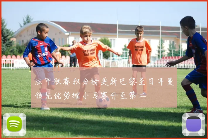 法甲联赛积分榜更新巴黎圣日耳曼领先优势缩小马赛升至第二